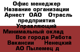 Офис-менеджер › Название организации ­ Арнест, ОАО › Отрасль предприятия ­ Управляющий › Минимальный оклад ­ 23 000 - Все города Работа » Вакансии   . Ненецкий АО,Пылемец д.